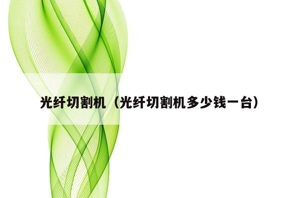 光纤切割机（光纤切割机多少钱一台）