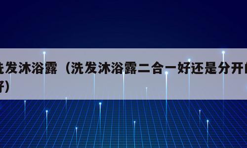 洗发沐浴露（洗发沐浴露二合一好还是分开的好）
