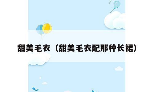 甜美毛衣（甜美毛衣配那种长裙）