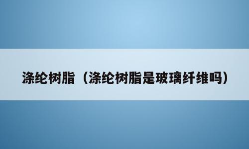 涤纶树脂（涤纶树脂是玻璃纤维吗）