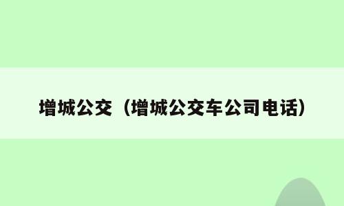 增城公交（增城公交车公司电话）