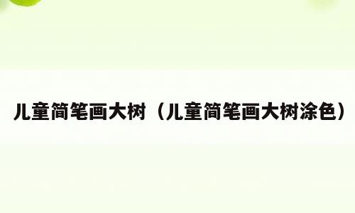 儿童简笔画大树（儿童简笔画大树涂色）