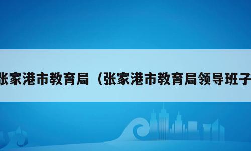 张家港市教育局（张家港市教育局领导班子）