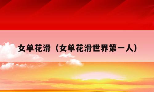 女单花滑（女单花滑世界第一人）