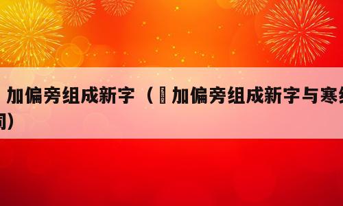夋加偏旁组成新字（夋加偏旁组成新字与寒组词）