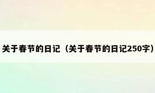 关于春节的日记（关于春节的日记250字）