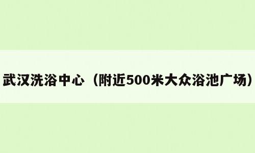 武汉洗浴中心（附近500米大众浴池广场）