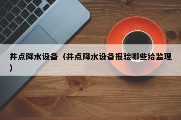 井点降水设备（井点降水设备报验哪些给监理）