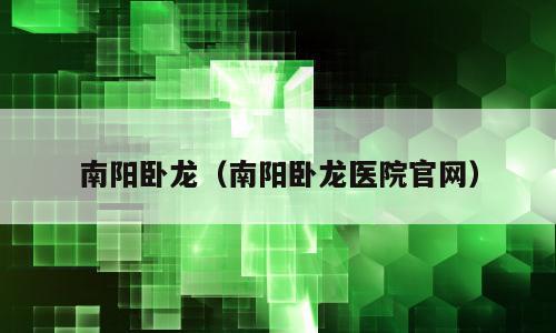 南阳卧龙（南阳卧龙医院官网）