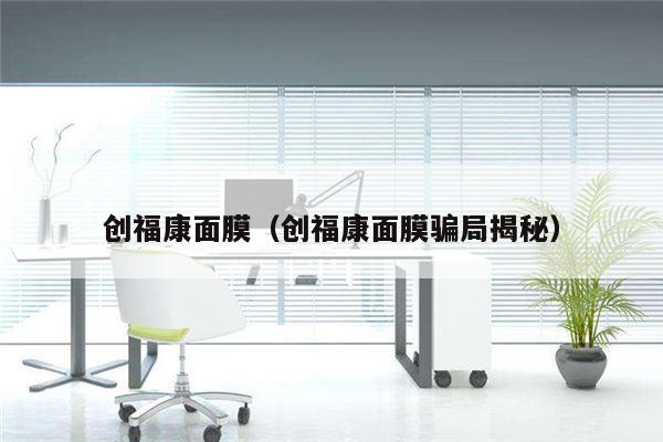 创福康面膜（创福康面膜骗局揭秘）