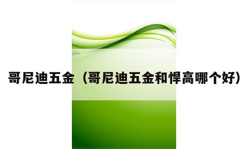 哥尼迪五金（哥尼迪五金和悍高哪个好）