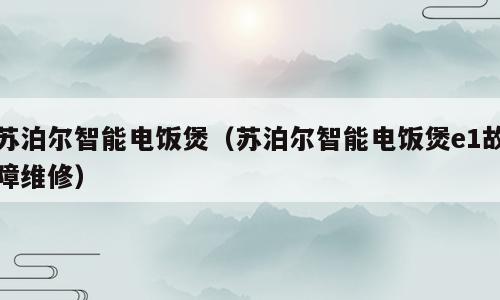 苏泊尔智能电饭煲（苏泊尔智能电饭煲e1故障维修）