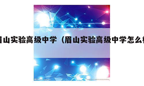 眉山实验高级中学（眉山实验高级中学怎么样）