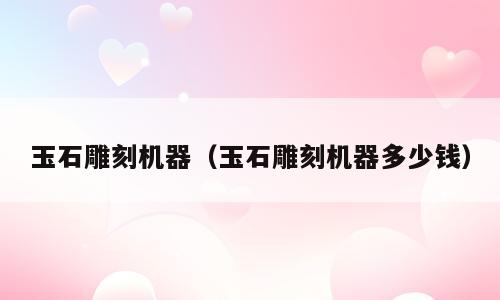 玉石雕刻机器（玉石雕刻机器多少钱）