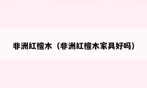 非洲红檀木（非洲红檀木家具好吗）