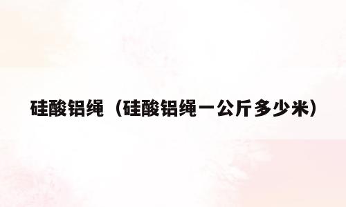 硅酸铝绳（硅酸铝绳一公斤多少米）