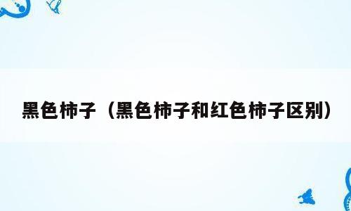黑色柿子（黑色柿子和红色柿子区别）