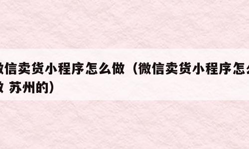 微信卖货小程序怎么做（微信卖货小程序怎么做 苏州的）