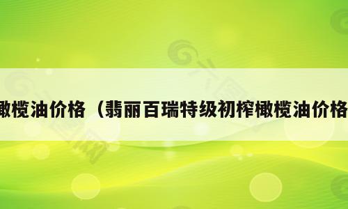 橄榄油价格（翡丽百瑞特级初榨橄榄油价格）