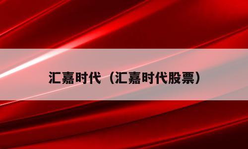 汇嘉时代（汇嘉时代股票）