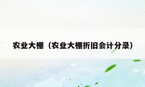 农业大棚（农业大棚折旧会计分录）