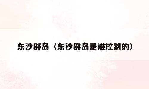 东沙群岛（东沙群岛是谁控制的）