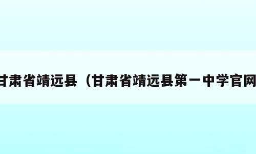 甘肃省靖远县（甘肃省靖远县第一中学官网）