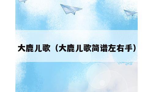 大鹿儿歌（大鹿儿歌简谱左右手）