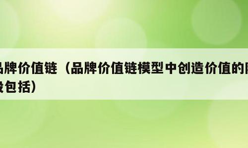 品牌价值链（品牌价值链模型中创造价值的阶段包括）