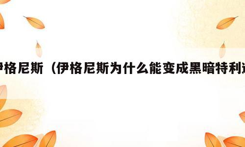 伊格尼斯（伊格尼斯为什么能变成黑暗特利迦）