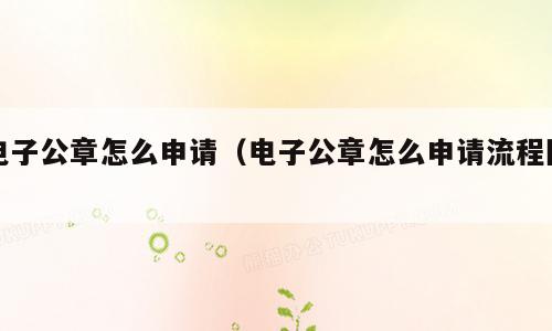 电子公章怎么申请（电子公章怎么申请流程图）
