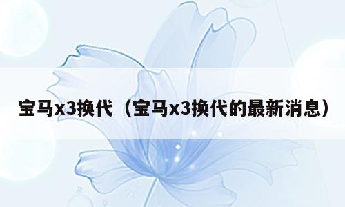 宝马x3换代（宝马x3换代的最新消息）