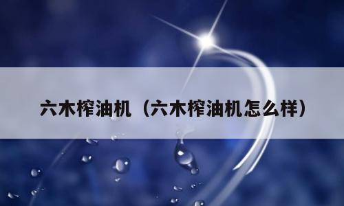 六木榨油机（六木榨油机怎么样）