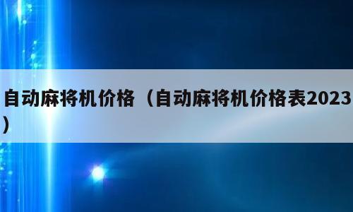 自动麻将机价格（自动麻将机价格表2023）