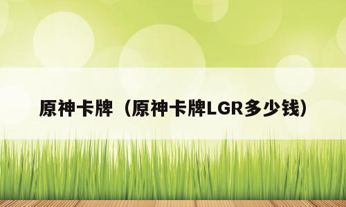原神卡牌（原神卡牌LGR多少钱）