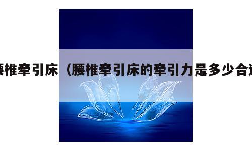 腰椎牵引床（腰椎牵引床的牵引力是多少合适）