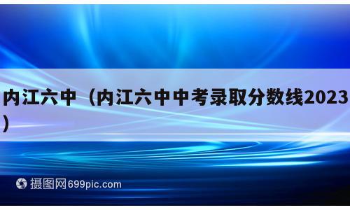 内江六中（内江六中中考录取分数线2023）