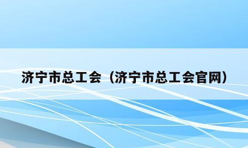 济宁市总工会（济宁市总工会官网）
