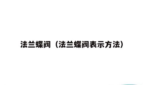 法兰蝶阀（法兰蝶阀表示方法）