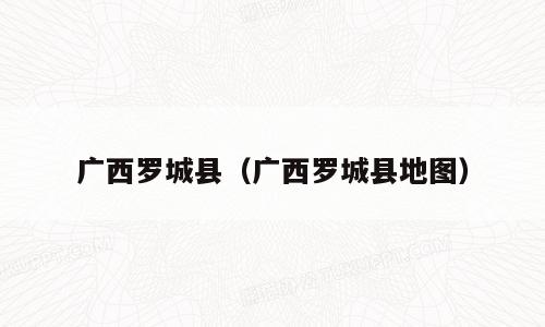 广西罗城县（广西罗城县地图）