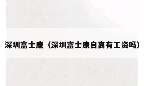 深圳富士康（深圳富士康自离有工资吗）