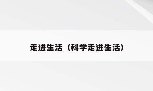 走进生活（科学走进生活）
