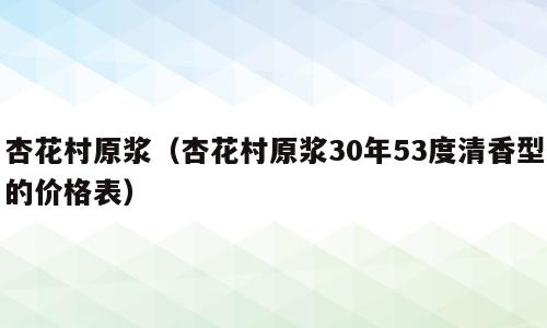 杏花村原浆（杏花村原浆30年53度清香型的价格表）