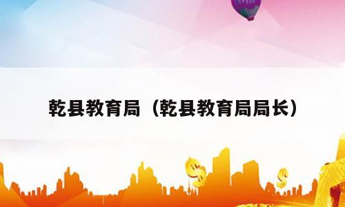 乾县教育局（乾县教育局局长）