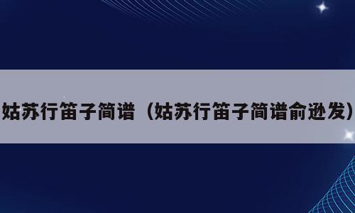 姑苏行笛子简谱（姑苏行笛子简谱俞逊发）