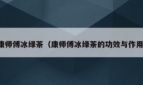 康师傅冰绿茶（康师傅冰绿茶的功效与作用）