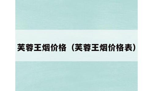 芙蓉王烟价格（芙蓉王烟价格表）