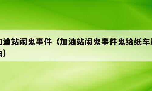加油站闹鬼事件（加油站闹鬼事件鬼给纸车加油）