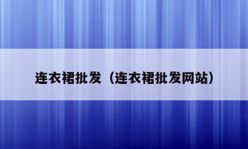 连衣裙批发（连衣裙批发网站）
