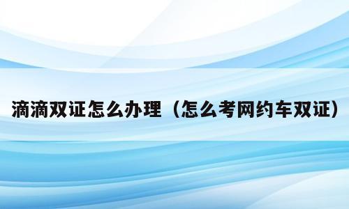 滴滴双证怎么办理（怎么考网约车双证）
